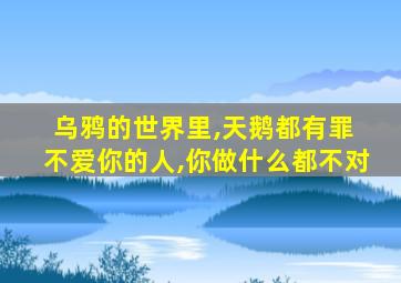 乌鸦的世界里,天鹅都有罪 不爱你的人,你做什么都不对